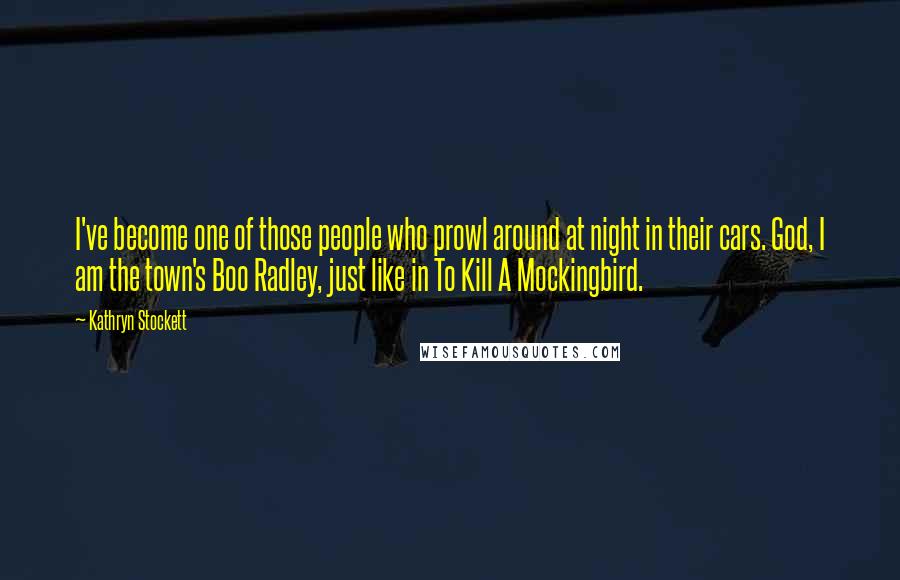 Kathryn Stockett Quotes: I've become one of those people who prowl around at night in their cars. God, I am the town's Boo Radley, just like in To Kill A Mockingbird.