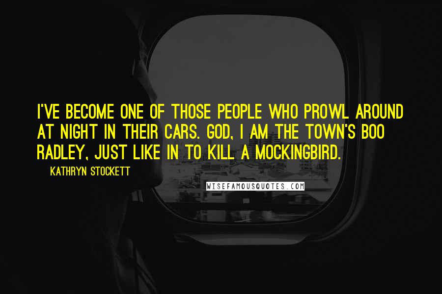 Kathryn Stockett Quotes: I've become one of those people who prowl around at night in their cars. God, I am the town's Boo Radley, just like in To Kill A Mockingbird.