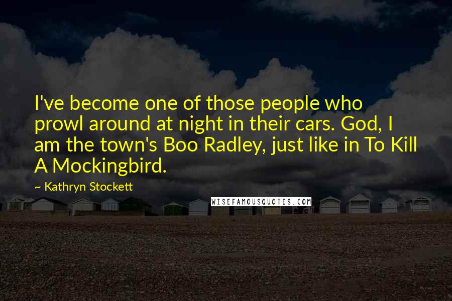 Kathryn Stockett Quotes: I've become one of those people who prowl around at night in their cars. God, I am the town's Boo Radley, just like in To Kill A Mockingbird.