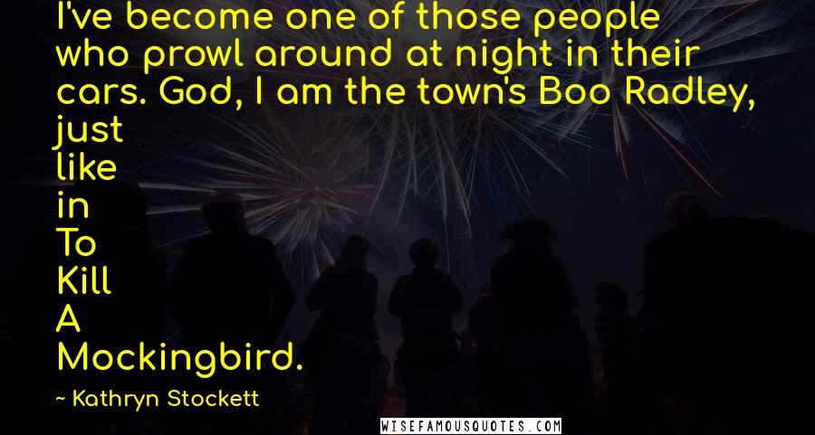 Kathryn Stockett Quotes: I've become one of those people who prowl around at night in their cars. God, I am the town's Boo Radley, just like in To Kill A Mockingbird.