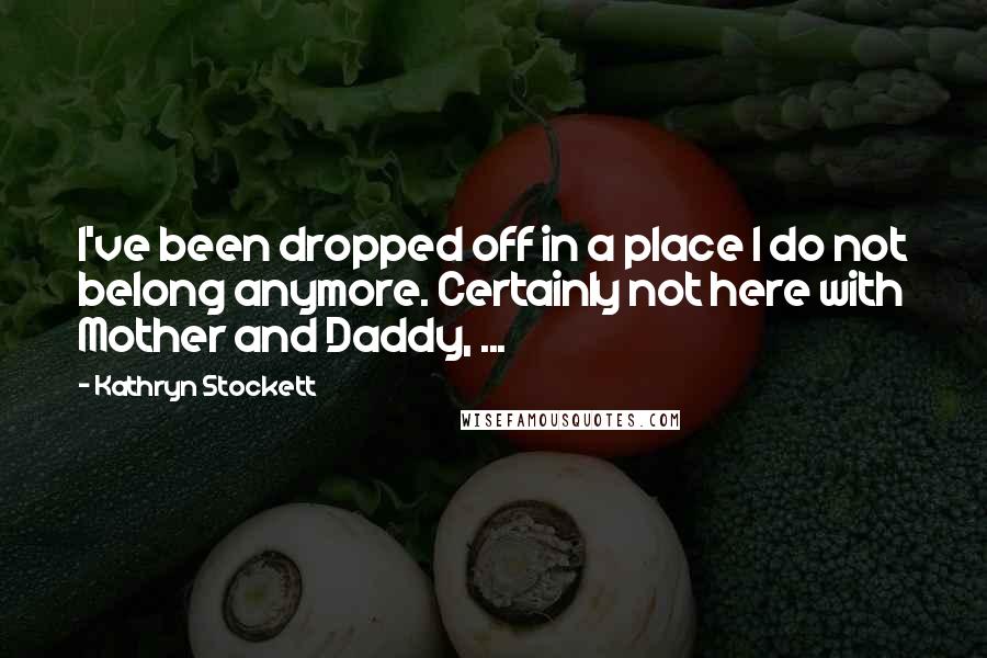 Kathryn Stockett Quotes: I've been dropped off in a place I do not belong anymore. Certainly not here with Mother and Daddy, ...