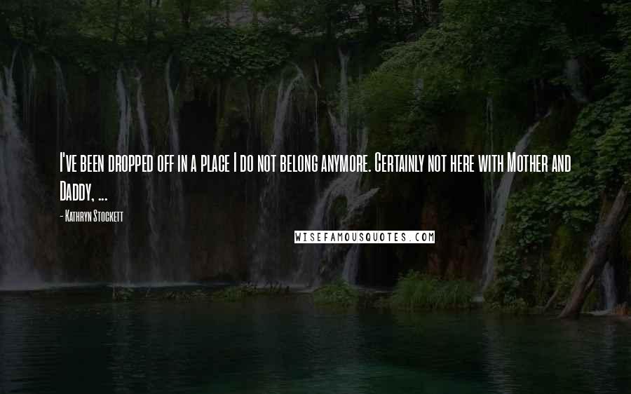 Kathryn Stockett Quotes: I've been dropped off in a place I do not belong anymore. Certainly not here with Mother and Daddy, ...