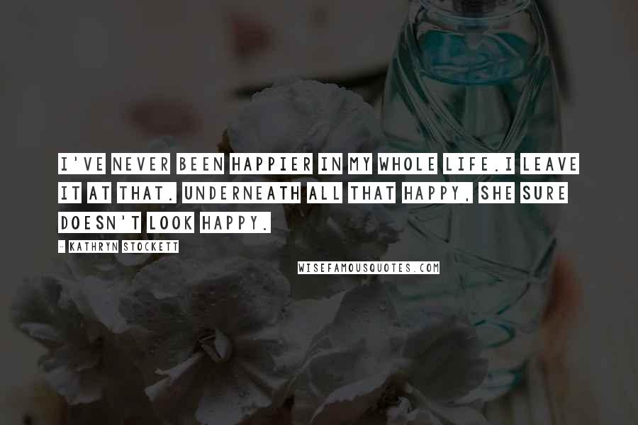 Kathryn Stockett Quotes: I've never been happier in my whole life.I leave it at that. Underneath all that happy, she sure doesn't look happy.