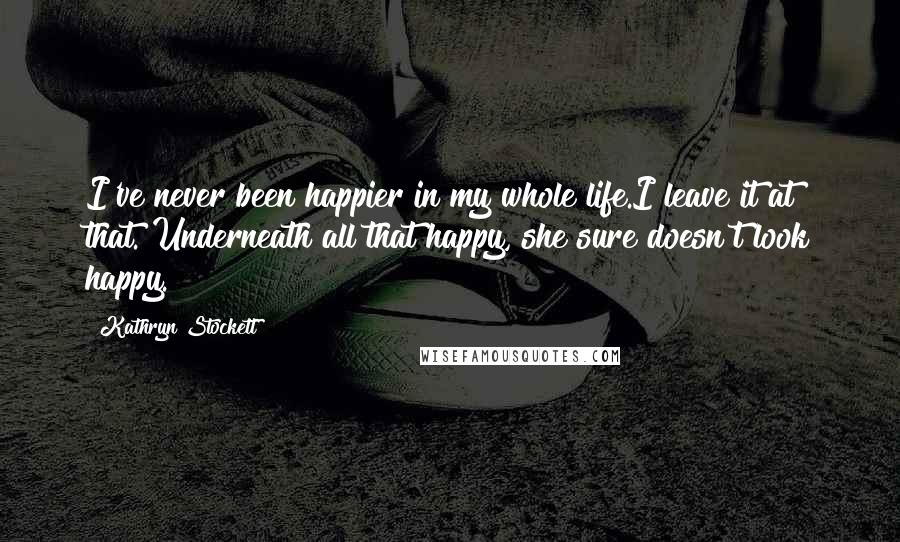 Kathryn Stockett Quotes: I've never been happier in my whole life.I leave it at that. Underneath all that happy, she sure doesn't look happy.