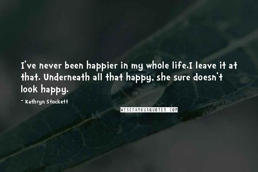 Kathryn Stockett Quotes: I've never been happier in my whole life.I leave it at that. Underneath all that happy, she sure doesn't look happy.