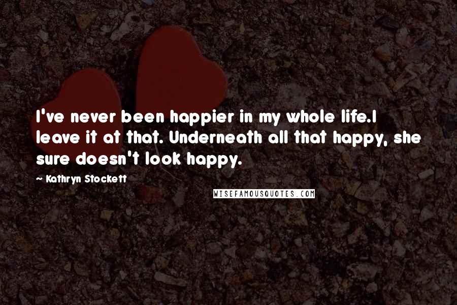 Kathryn Stockett Quotes: I've never been happier in my whole life.I leave it at that. Underneath all that happy, she sure doesn't look happy.