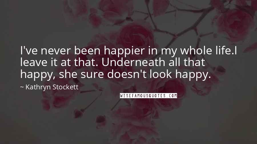 Kathryn Stockett Quotes: I've never been happier in my whole life.I leave it at that. Underneath all that happy, she sure doesn't look happy.