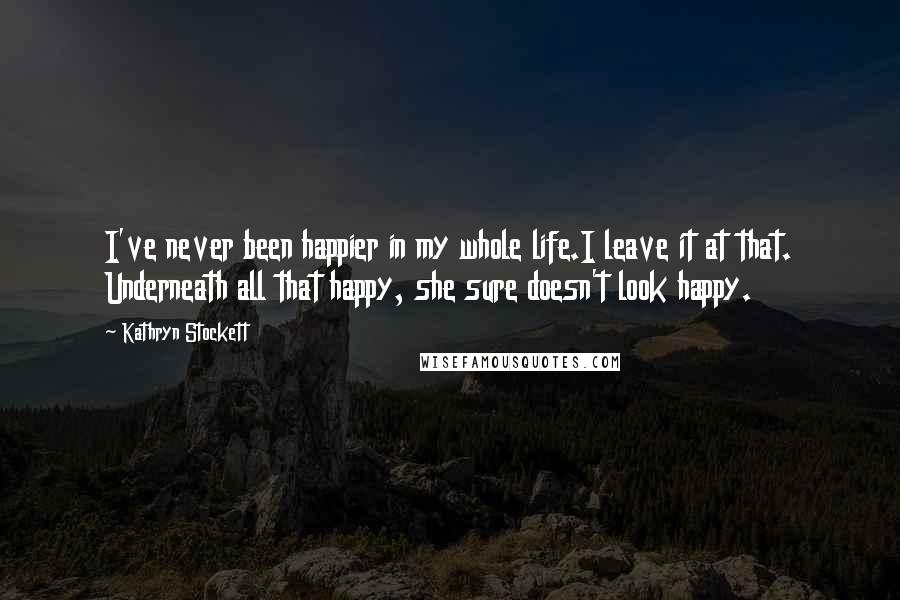 Kathryn Stockett Quotes: I've never been happier in my whole life.I leave it at that. Underneath all that happy, she sure doesn't look happy.