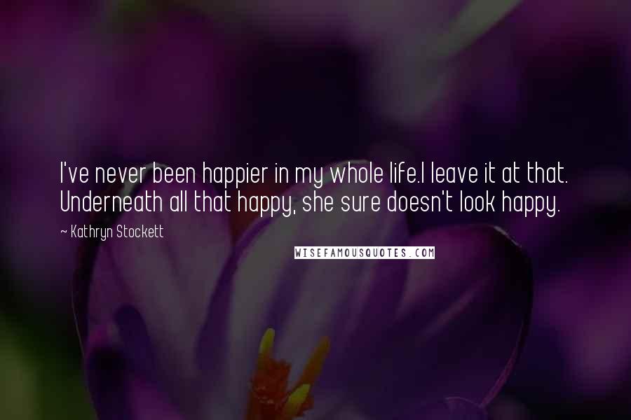 Kathryn Stockett Quotes: I've never been happier in my whole life.I leave it at that. Underneath all that happy, she sure doesn't look happy.