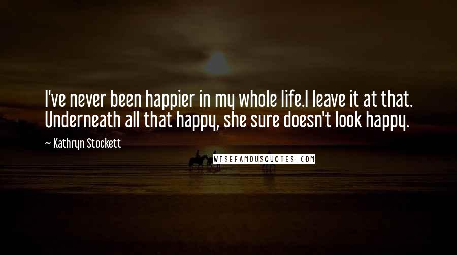 Kathryn Stockett Quotes: I've never been happier in my whole life.I leave it at that. Underneath all that happy, she sure doesn't look happy.