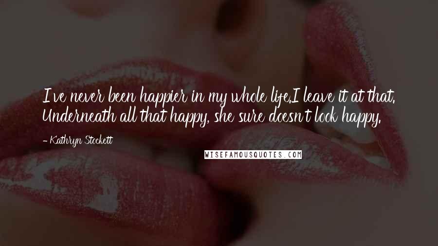 Kathryn Stockett Quotes: I've never been happier in my whole life.I leave it at that. Underneath all that happy, she sure doesn't look happy.