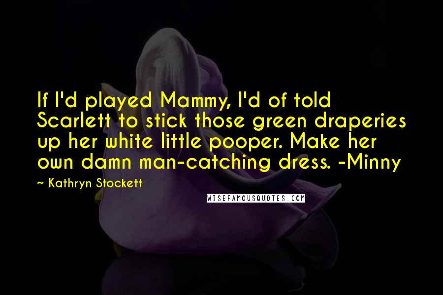 Kathryn Stockett Quotes: If I'd played Mammy, I'd of told Scarlett to stick those green draperies up her white little pooper. Make her own damn man-catching dress. -Minny