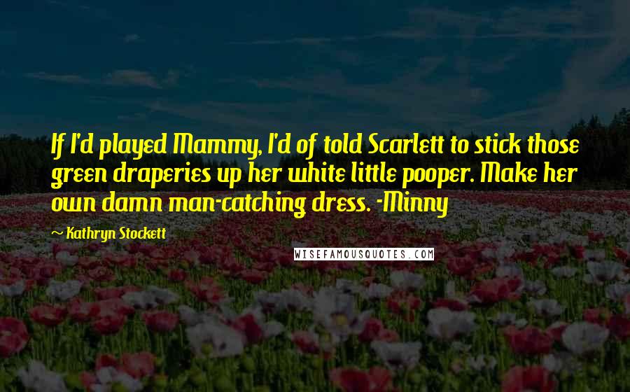 Kathryn Stockett Quotes: If I'd played Mammy, I'd of told Scarlett to stick those green draperies up her white little pooper. Make her own damn man-catching dress. -Minny