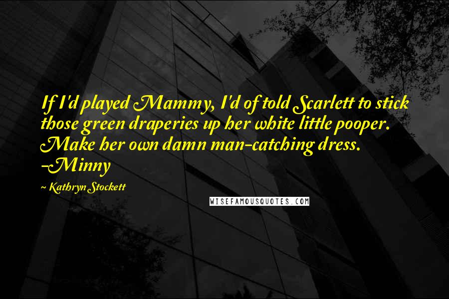 Kathryn Stockett Quotes: If I'd played Mammy, I'd of told Scarlett to stick those green draperies up her white little pooper. Make her own damn man-catching dress. -Minny