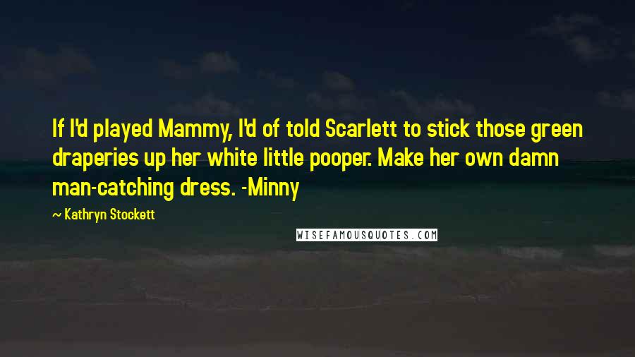 Kathryn Stockett Quotes: If I'd played Mammy, I'd of told Scarlett to stick those green draperies up her white little pooper. Make her own damn man-catching dress. -Minny