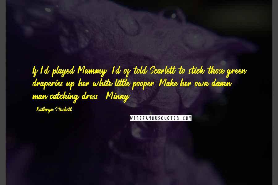 Kathryn Stockett Quotes: If I'd played Mammy, I'd of told Scarlett to stick those green draperies up her white little pooper. Make her own damn man-catching dress. -Minny