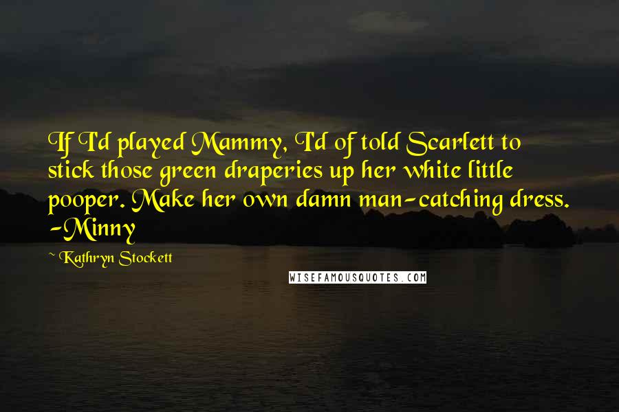 Kathryn Stockett Quotes: If I'd played Mammy, I'd of told Scarlett to stick those green draperies up her white little pooper. Make her own damn man-catching dress. -Minny