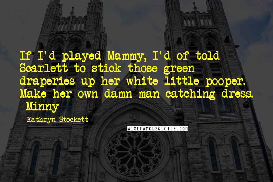 Kathryn Stockett Quotes: If I'd played Mammy, I'd of told Scarlett to stick those green draperies up her white little pooper. Make her own damn man-catching dress. -Minny