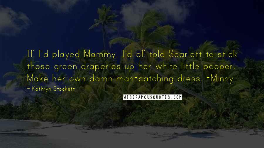 Kathryn Stockett Quotes: If I'd played Mammy, I'd of told Scarlett to stick those green draperies up her white little pooper. Make her own damn man-catching dress. -Minny