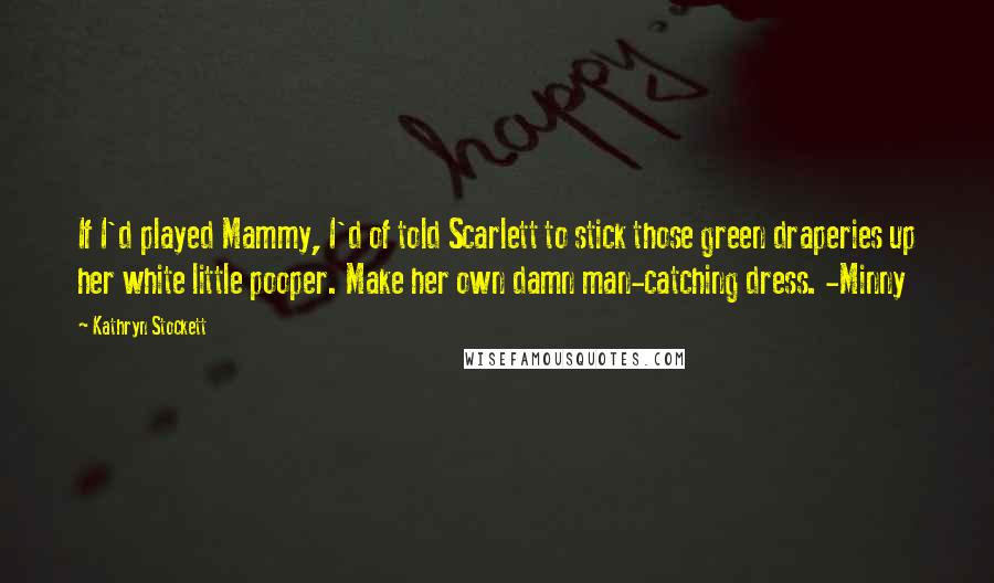 Kathryn Stockett Quotes: If I'd played Mammy, I'd of told Scarlett to stick those green draperies up her white little pooper. Make her own damn man-catching dress. -Minny