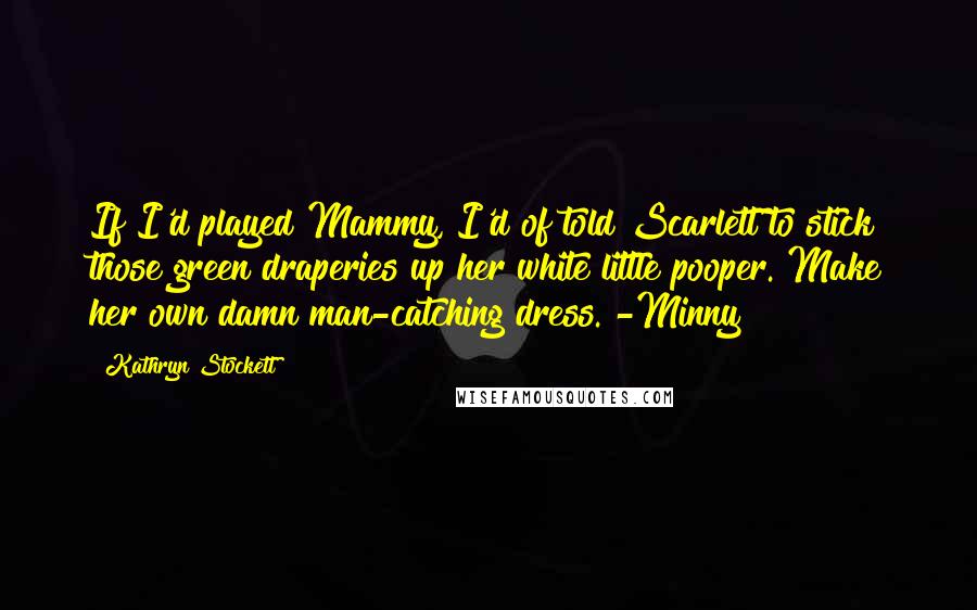 Kathryn Stockett Quotes: If I'd played Mammy, I'd of told Scarlett to stick those green draperies up her white little pooper. Make her own damn man-catching dress. -Minny