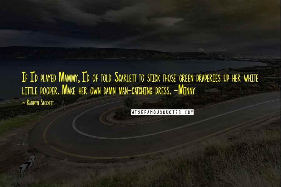 Kathryn Stockett Quotes: If I'd played Mammy, I'd of told Scarlett to stick those green draperies up her white little pooper. Make her own damn man-catching dress. -Minny