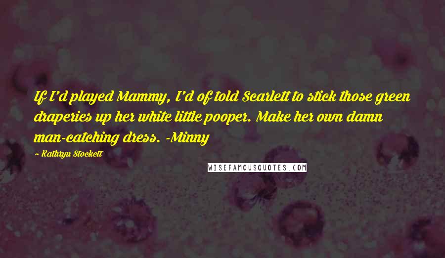 Kathryn Stockett Quotes: If I'd played Mammy, I'd of told Scarlett to stick those green draperies up her white little pooper. Make her own damn man-catching dress. -Minny