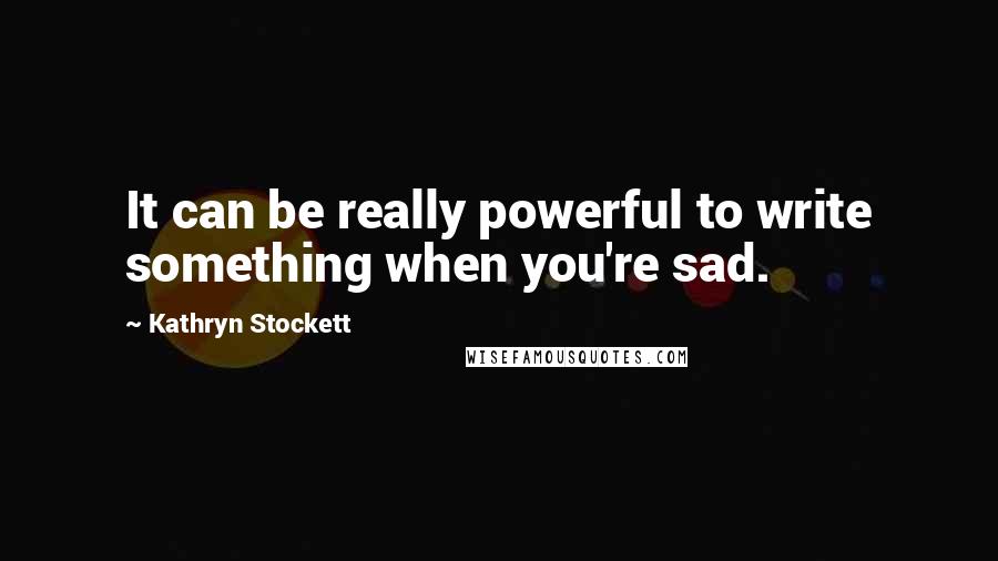 Kathryn Stockett Quotes: It can be really powerful to write something when you're sad.