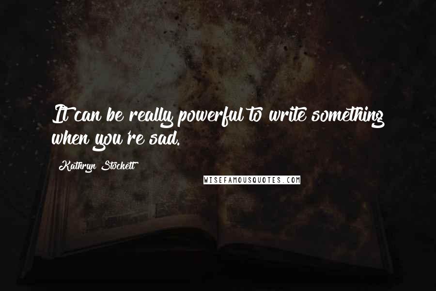 Kathryn Stockett Quotes: It can be really powerful to write something when you're sad.