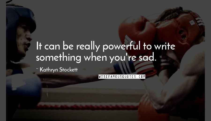 Kathryn Stockett Quotes: It can be really powerful to write something when you're sad.