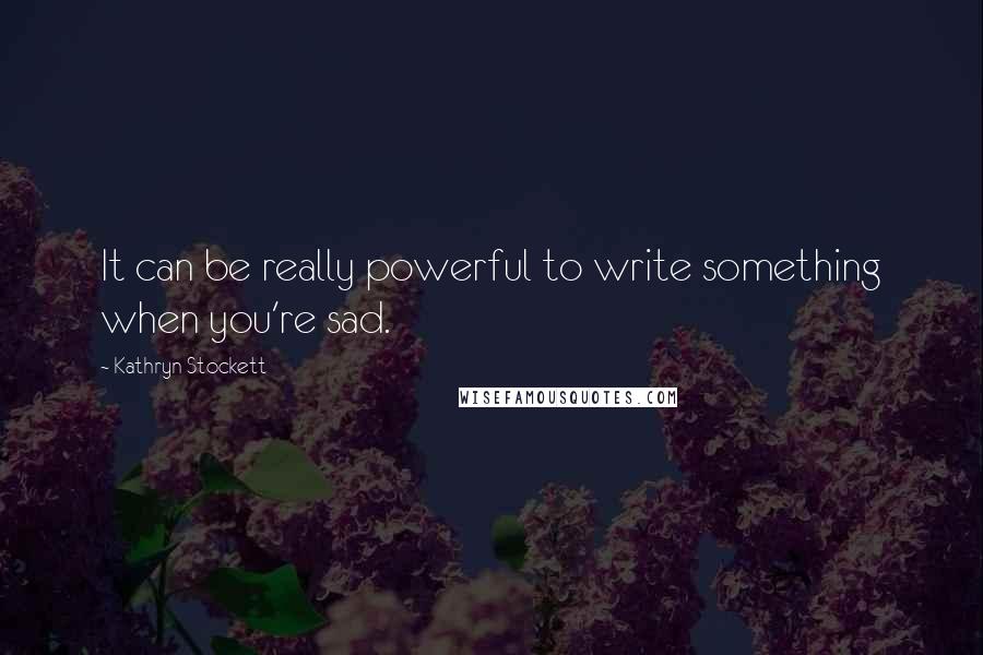 Kathryn Stockett Quotes: It can be really powerful to write something when you're sad.