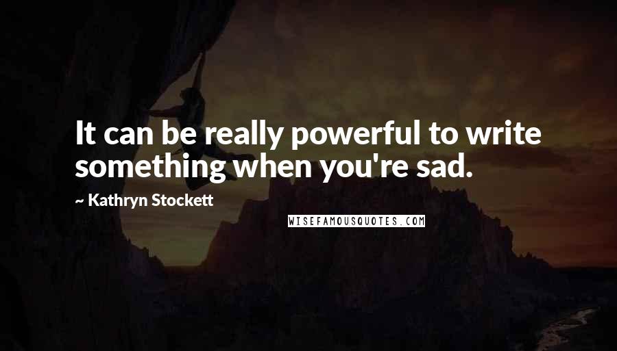 Kathryn Stockett Quotes: It can be really powerful to write something when you're sad.