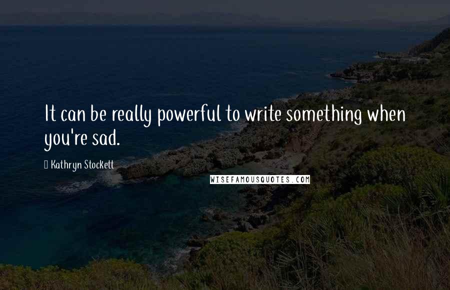 Kathryn Stockett Quotes: It can be really powerful to write something when you're sad.