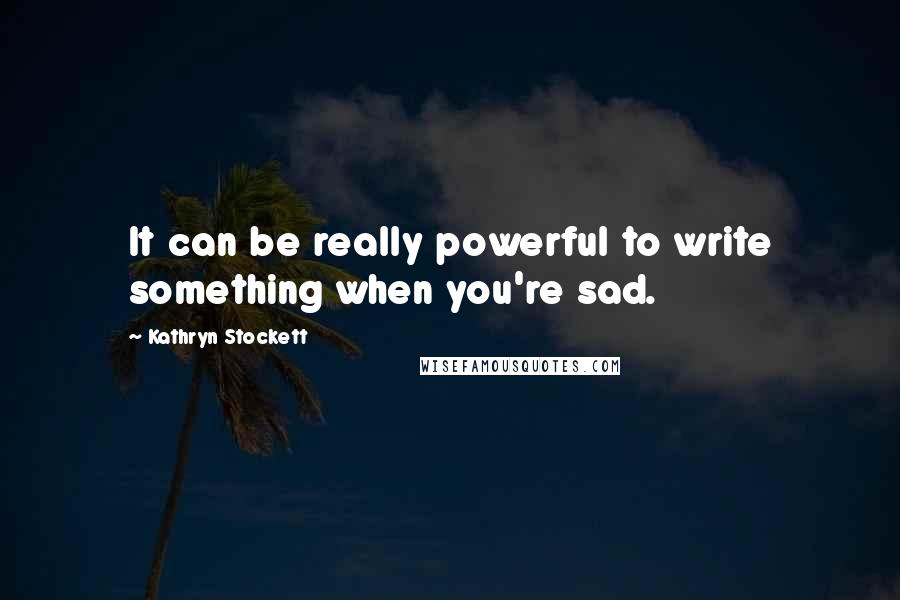 Kathryn Stockett Quotes: It can be really powerful to write something when you're sad.
