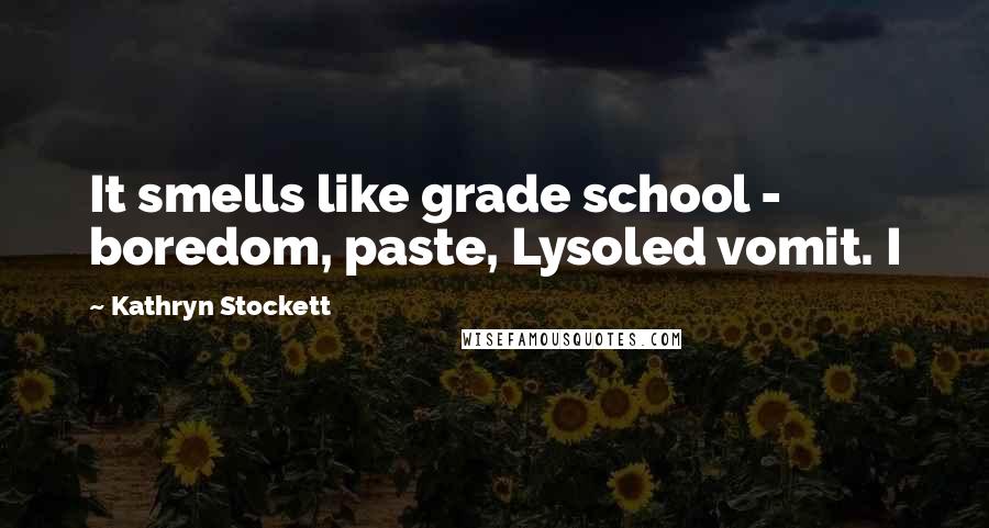 Kathryn Stockett Quotes: It smells like grade school - boredom, paste, Lysoled vomit. I