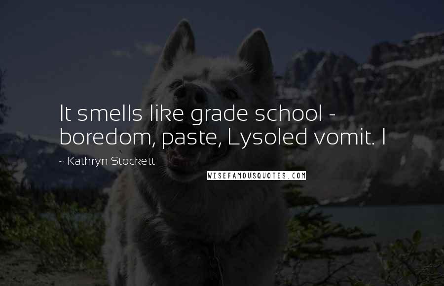 Kathryn Stockett Quotes: It smells like grade school - boredom, paste, Lysoled vomit. I