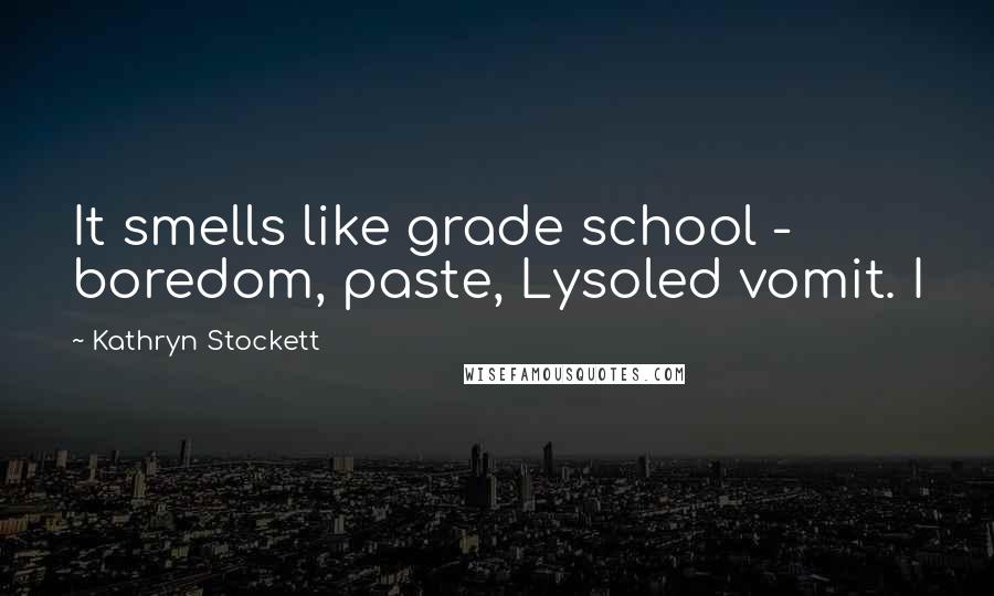 Kathryn Stockett Quotes: It smells like grade school - boredom, paste, Lysoled vomit. I