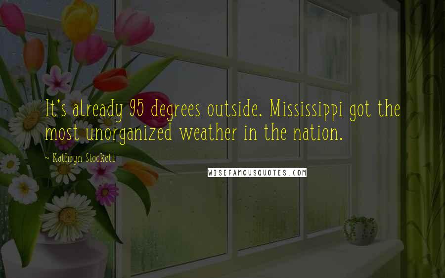 Kathryn Stockett Quotes: It's already 95 degrees outside. Mississippi got the most unorganized weather in the nation.