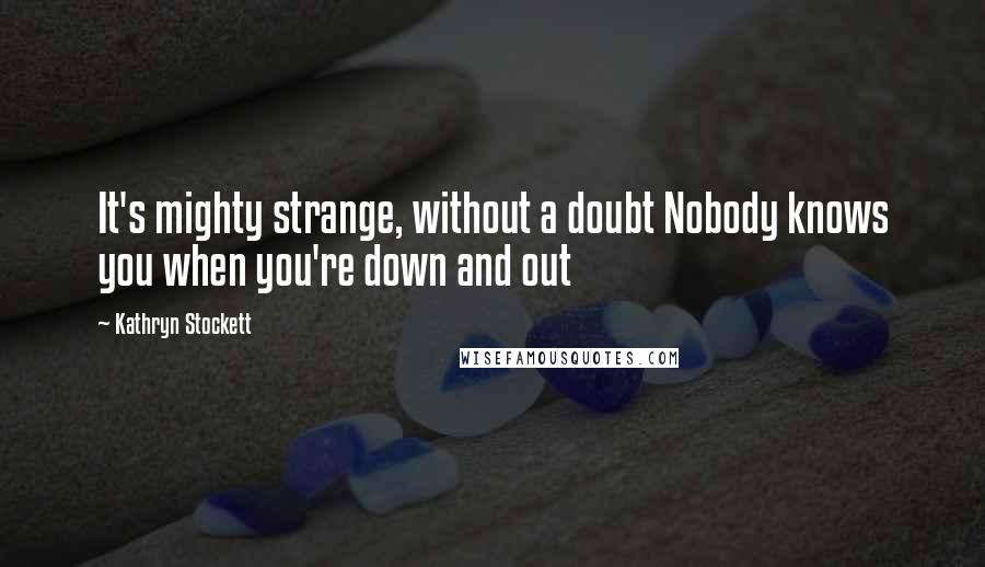 Kathryn Stockett Quotes: It's mighty strange, without a doubt Nobody knows you when you're down and out