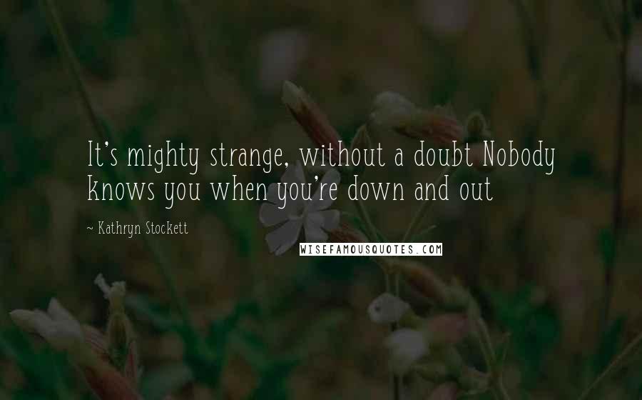 Kathryn Stockett Quotes: It's mighty strange, without a doubt Nobody knows you when you're down and out