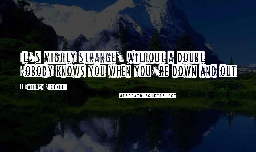 Kathryn Stockett Quotes: It's mighty strange, without a doubt Nobody knows you when you're down and out