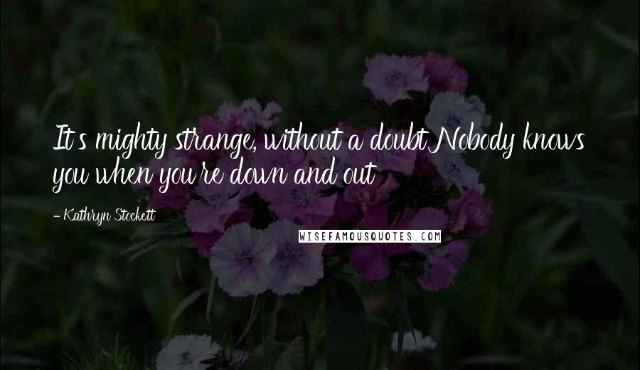 Kathryn Stockett Quotes: It's mighty strange, without a doubt Nobody knows you when you're down and out