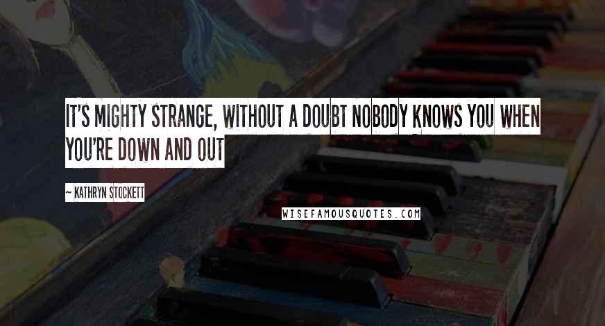 Kathryn Stockett Quotes: It's mighty strange, without a doubt Nobody knows you when you're down and out