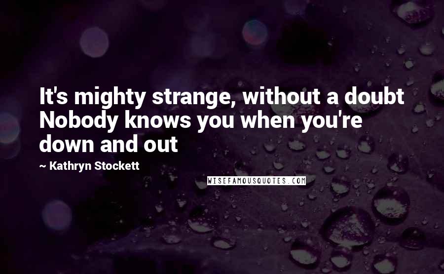 Kathryn Stockett Quotes: It's mighty strange, without a doubt Nobody knows you when you're down and out