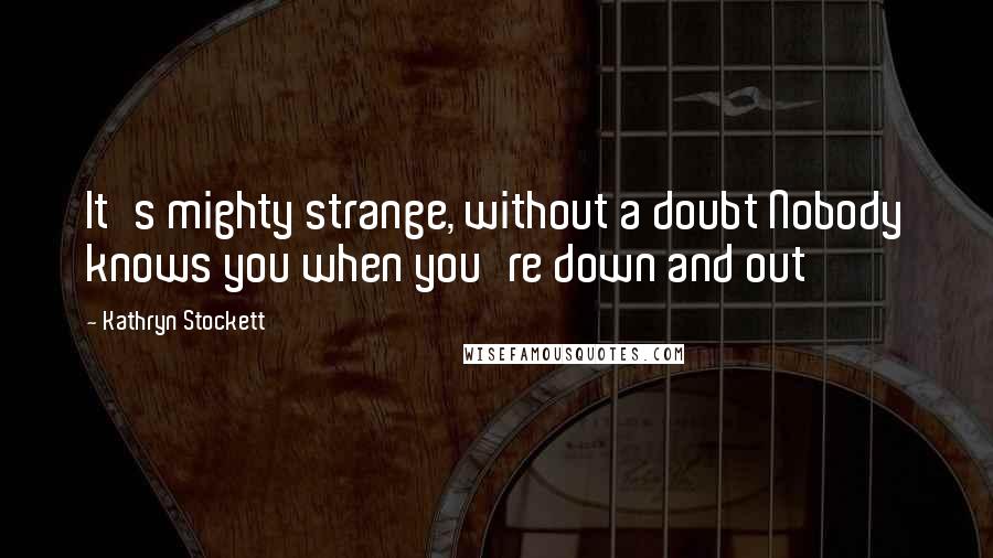 Kathryn Stockett Quotes: It's mighty strange, without a doubt Nobody knows you when you're down and out