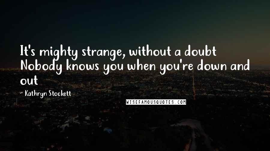 Kathryn Stockett Quotes: It's mighty strange, without a doubt Nobody knows you when you're down and out