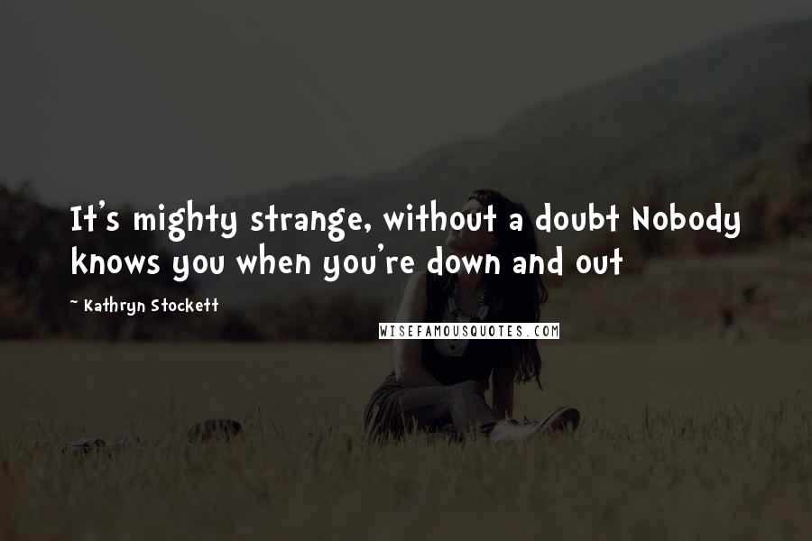 Kathryn Stockett Quotes: It's mighty strange, without a doubt Nobody knows you when you're down and out