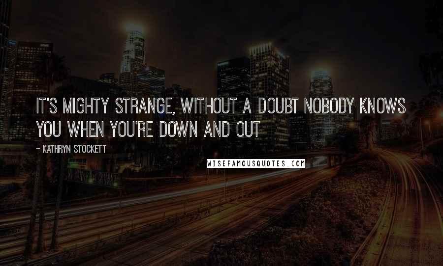 Kathryn Stockett Quotes: It's mighty strange, without a doubt Nobody knows you when you're down and out