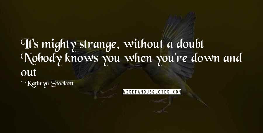 Kathryn Stockett Quotes: It's mighty strange, without a doubt Nobody knows you when you're down and out