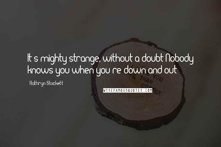 Kathryn Stockett Quotes: It's mighty strange, without a doubt Nobody knows you when you're down and out